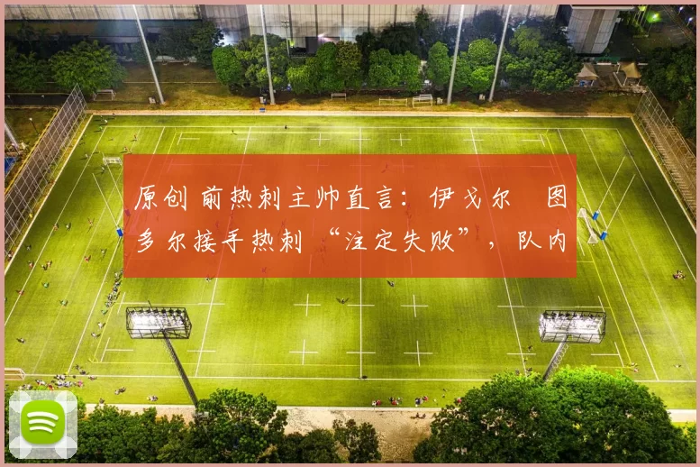 原创 前热刺主帅直言：伊戈尔・图多尔接手热刺 “注定失败”，队内氛围 “ toxic 至极”