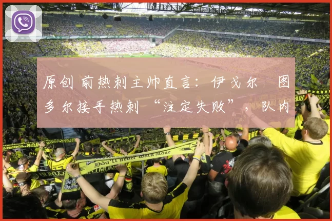 原创 前热刺主帅直言：伊戈尔・图多尔接手热刺 “注定失败”，队内氛围 “ toxic 至极”