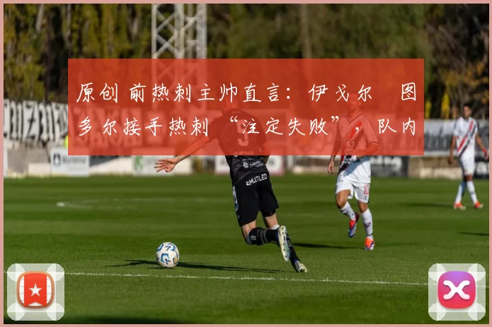 原创 前热刺主帅直言：伊戈尔・图多尔接手热刺 “注定失败”，队内氛围 “ toxic 至极”