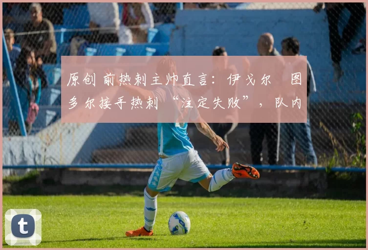 原创 前热刺主帅直言:伊戈尔・图多尔接手热刺 “注定失败”,队内氛围 “ toxic 至极”