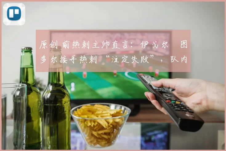 原创 前热刺主帅直言：伊戈尔・图多尔接手热刺 “注定失败”，队内氛围 “ toxic 至极”