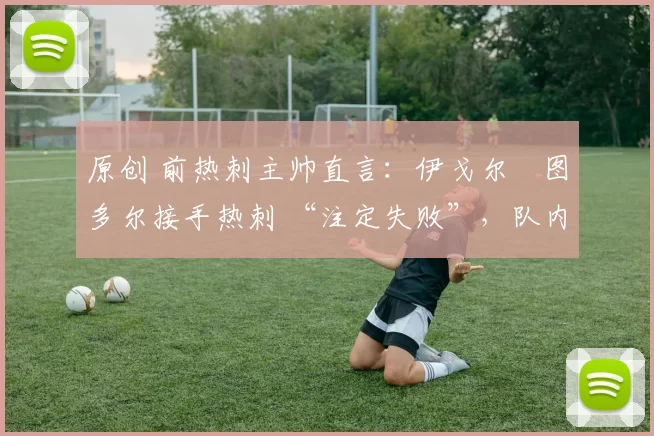 原创 前热刺主帅直言：伊戈尔・图多尔接手热刺 “注定失败”，队内氛围 “ toxic 至极”