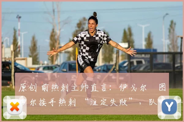 原创 前热刺主帅直言:伊戈尔・图多尔接手热刺 “注定失败”,队内氛围 “ toxic 至极”