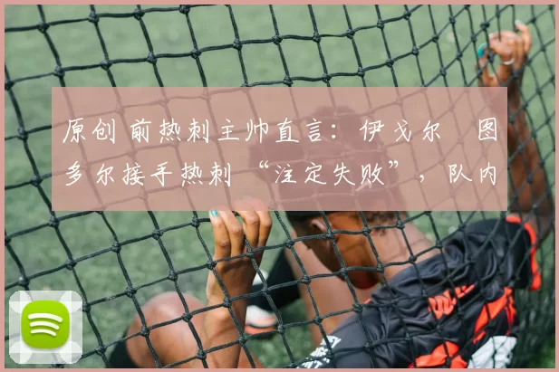 原创 前热刺主帅直言:伊戈尔・图多尔接手热刺 “注定失败”,队内氛围 “ toxic 至极”