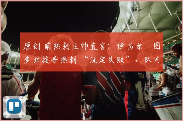 原创 前热刺主帅直言：伊戈尔・图多尔接手热刺 “注定失败”，队内氛围 “ toxic 至极”