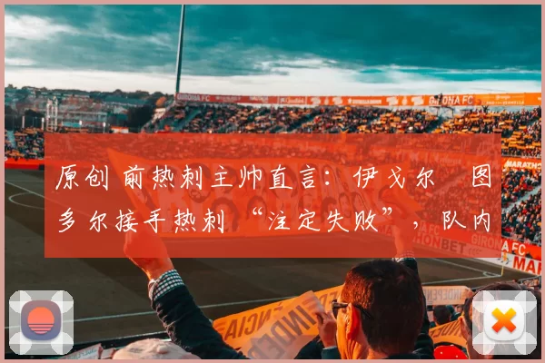 原创 前热刺主帅直言：伊戈尔・图多尔接手热刺 “注定失败”，队内氛围 “ toxic 至极”