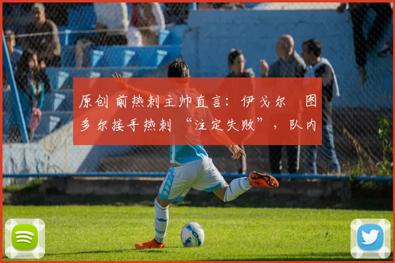原创 前热刺主帅直言:伊戈尔・图多尔接手热刺 “注定失败”,队内氛围 “ toxic 至极”