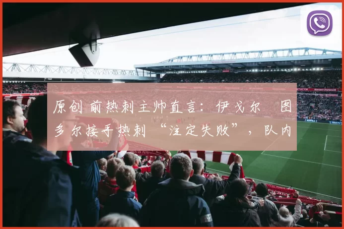 原创 前热刺主帅直言：伊戈尔・图多尔接手热刺 “注定失败”，队内氛围 “ toxic 至极”