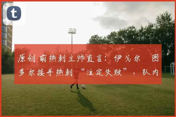 原创 前热刺主帅直言：伊戈尔・图多尔接手热刺 “注定失败”，队内氛围 “ toxic 至极”