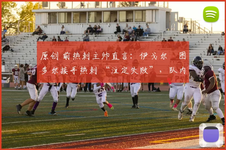 原创 前热刺主帅直言:伊戈尔・图多尔接手热刺 “注定失败”,队内氛围 “ toxic 至极”