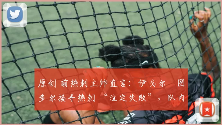 原创 前热刺主帅直言：伊戈尔・图多尔接手热刺 “注定失败”，队内氛围 “ toxic 至极”