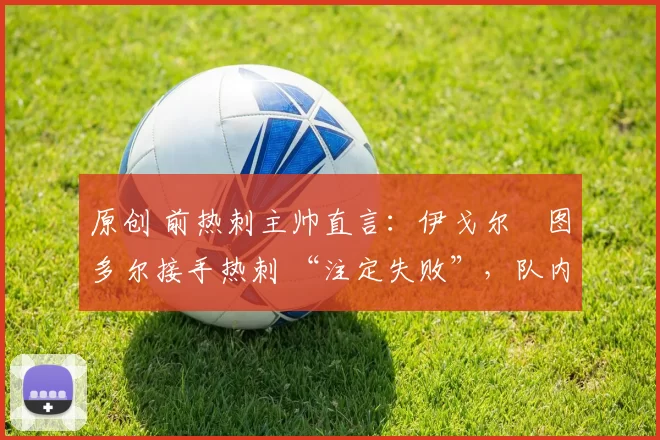 原创 前热刺主帅直言：伊戈尔・图多尔接手热刺 “注定失败”，队内氛围 “ toxic 至极”