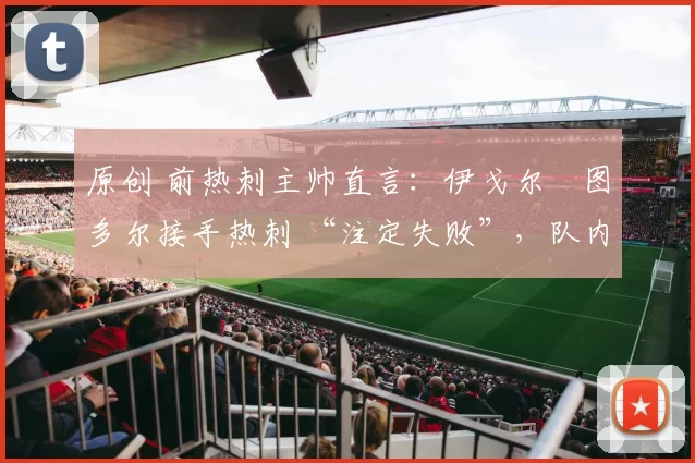 原创 前热刺主帅直言：伊戈尔・图多尔接手热刺 “注定失败”，队内氛围 “ toxic 至极”
