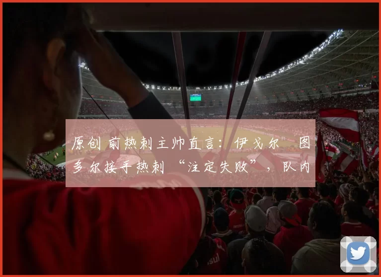 原创 前热刺主帅直言：伊戈尔・图多尔接手热刺 “注定失败”，队内氛围 “ toxic 至极”