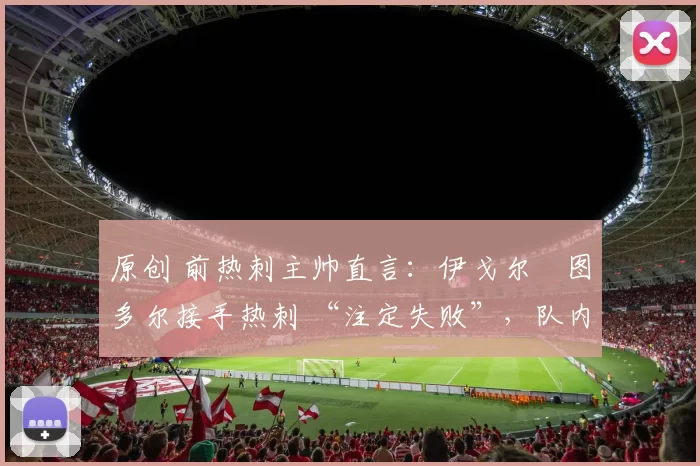 原创 前热刺主帅直言：伊戈尔・图多尔接手热刺 “注定失败”，队内氛围 “ toxic 至极”