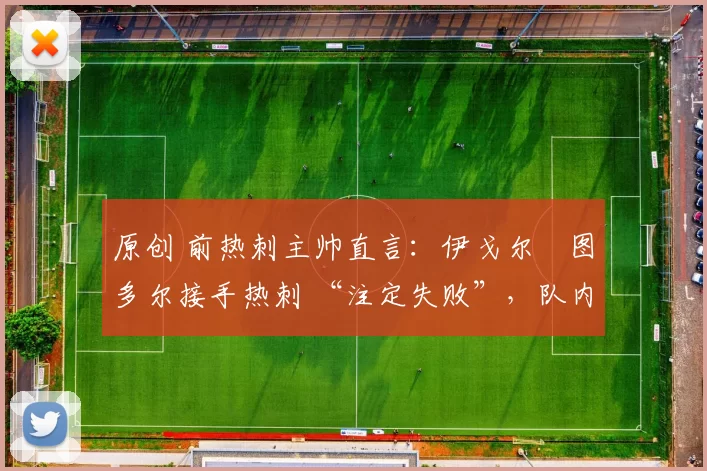 原创 前热刺主帅直言：伊戈尔・图多尔接手热刺 “注定失败”，队内氛围 “ toxic 至极”