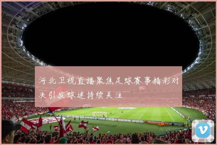 河北卫视直播聚焦足球赛事精彩对决引发球迷持续关注
