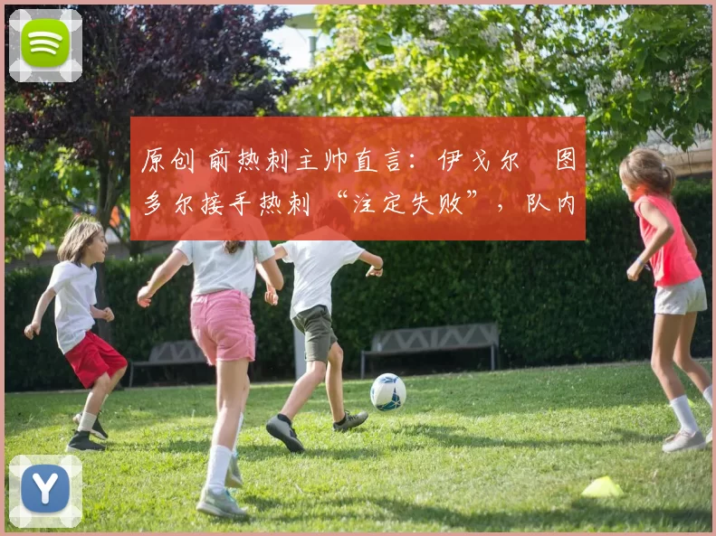 原创 前热刺主帅直言:伊戈尔・图多尔接手热刺 “注定失败”,队内氛围 “ toxic 至极”