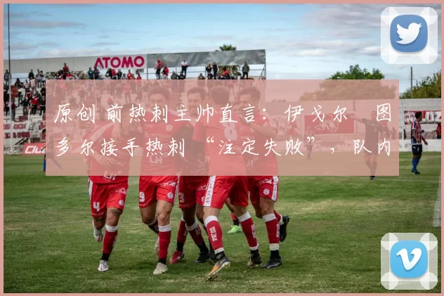原创 前热刺主帅直言：伊戈尔・图多尔接手热刺 “注定失败”，队内氛围 “ toxic 至极”