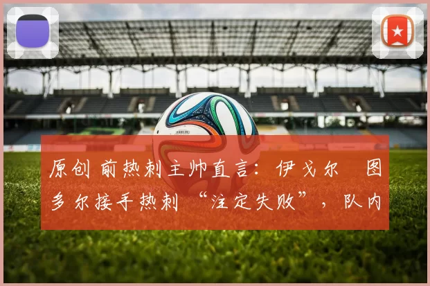 原创 前热刺主帅直言：伊戈尔・图多尔接手热刺 “注定失败”，队内氛围 “ toxic 至极”