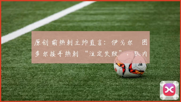 原创 前热刺主帅直言：伊戈尔・图多尔接手热刺 “注定失败”，队内氛围 “ toxic 至极”