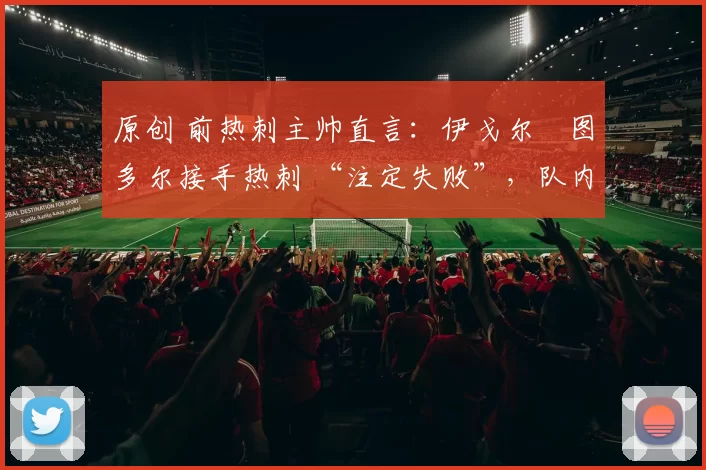 原创 前热刺主帅直言：伊戈尔・图多尔接手热刺 “注定失败”，队内氛围 “ toxic 至极”