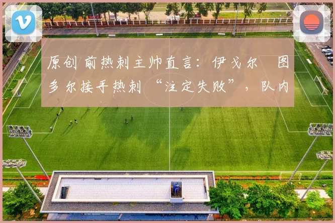 原创 前热刺主帅直言：伊戈尔・图多尔接手热刺 “注定失败”，队内氛围 “ toxic 至极”