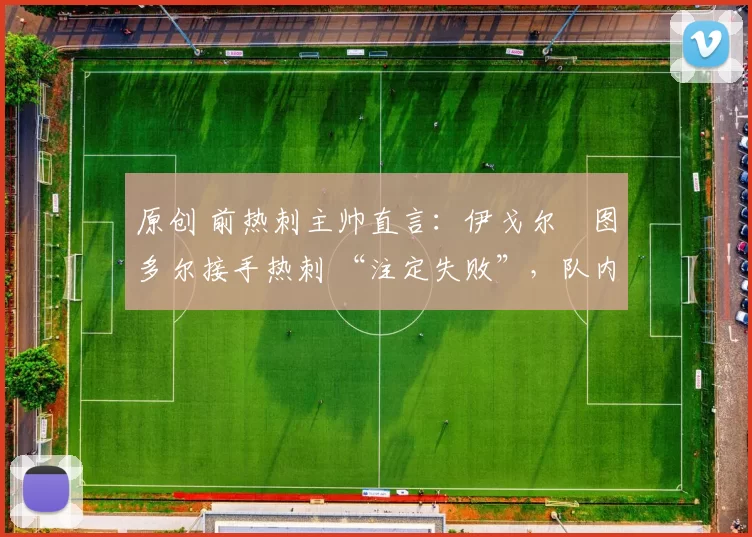 原创 前热刺主帅直言：伊戈尔・图多尔接手热刺 “注定失败”，队内氛围 “ toxic 至极”