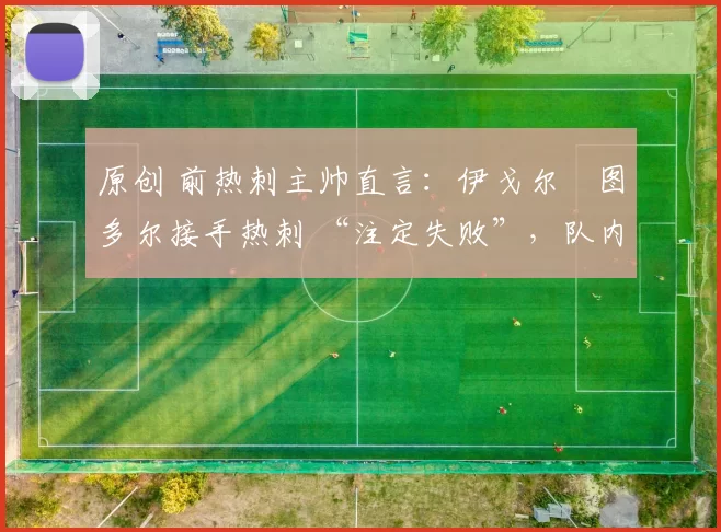 原创 前热刺主帅直言：伊戈尔・图多尔接手热刺 “注定失败”，队内氛围 “ toxic 至极”