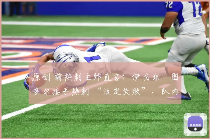 原创 前热刺主帅直言:伊戈尔・图多尔接手热刺 “注定失败”,队内氛围 “ toxic 至极”