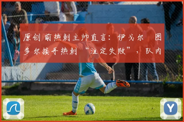 原创 前热刺主帅直言：伊戈尔・图多尔接手热刺 “注定失败”，队内氛围 “ toxic 至极”