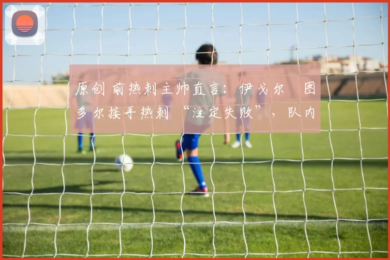 原创 前热刺主帅直言：伊戈尔・图多尔接手热刺 “注定失败”，队内氛围 “ toxic 至极”