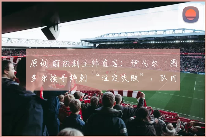 原创 前热刺主帅直言：伊戈尔・图多尔接手热刺 “注定失败”，队内氛围 “ toxic 至极”