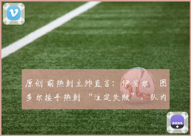 原创 前热刺主帅直言:伊戈尔・图多尔接手热刺 “注定失败”,队内氛围 “ toxic 至极”