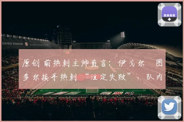 原创 前热刺主帅直言：伊戈尔・图多尔接手热刺 “注定失败”，队内氛围 “ toxic 至极”