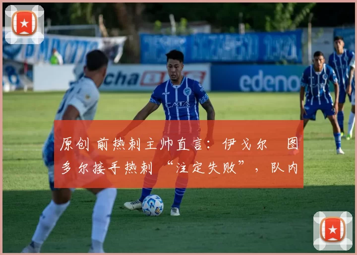 原创 前热刺主帅直言：伊戈尔・图多尔接手热刺 “注定失败”，队内氛围 “ toxic 至极”