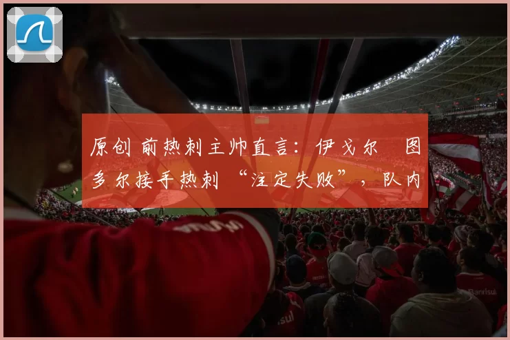 原创 前热刺主帅直言：伊戈尔・图多尔接手热刺 “注定失败”，队内氛围 “ toxic 至极”