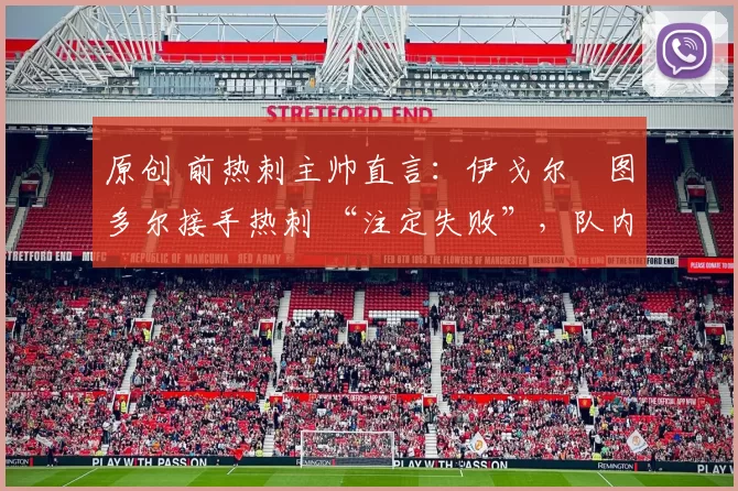 原创 前热刺主帅直言：伊戈尔・图多尔接手热刺 “注定失败”，队内氛围 “ toxic 至极”