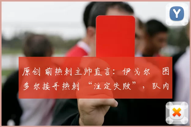 原创 前热刺主帅直言:伊戈尔・图多尔接手热刺 “注定失败”,队内氛围 “ toxic 至极”