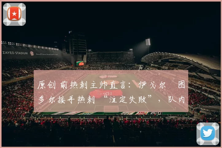 原创 前热刺主帅直言:伊戈尔・图多尔接手热刺 “注定失败”,队内氛围 “ toxic 至极”