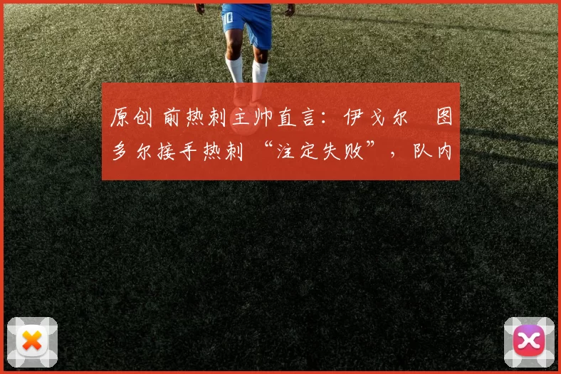 原创 前热刺主帅直言:伊戈尔・图多尔接手热刺 “注定失败”,队内氛围 “ toxic 至极”