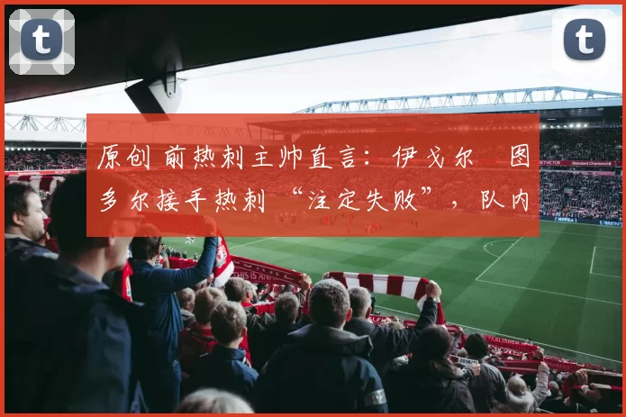 原创 前热刺主帅直言：伊戈尔・图多尔接手热刺 “注定失败”，队内氛围 “ toxic 至极”