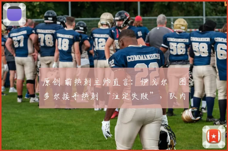 原创 前热刺主帅直言:伊戈尔・图多尔接手热刺 “注定失败”,队内氛围 “ toxic 至极”