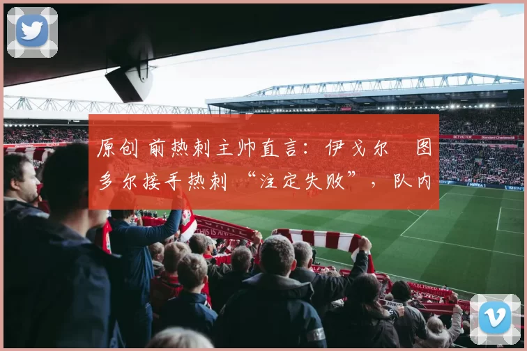 原创 前热刺主帅直言：伊戈尔・图多尔接手热刺 “注定失败”，队内氛围 “ toxic 至极”