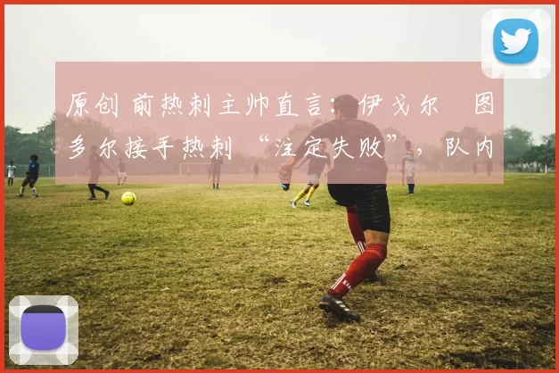 原创 前热刺主帅直言：伊戈尔・图多尔接手热刺 “注定失败”，队内氛围 “ toxic 至极”