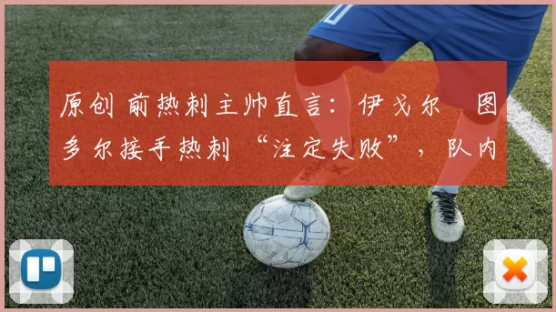 原创 前热刺主帅直言:伊戈尔・图多尔接手热刺 “注定失败”,队内氛围 “ toxic 至极”