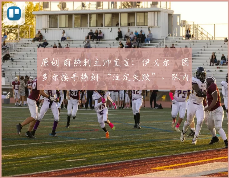 原创 前热刺主帅直言：伊戈尔・图多尔接手热刺 “注定失败”，队内氛围 “ toxic 至极”