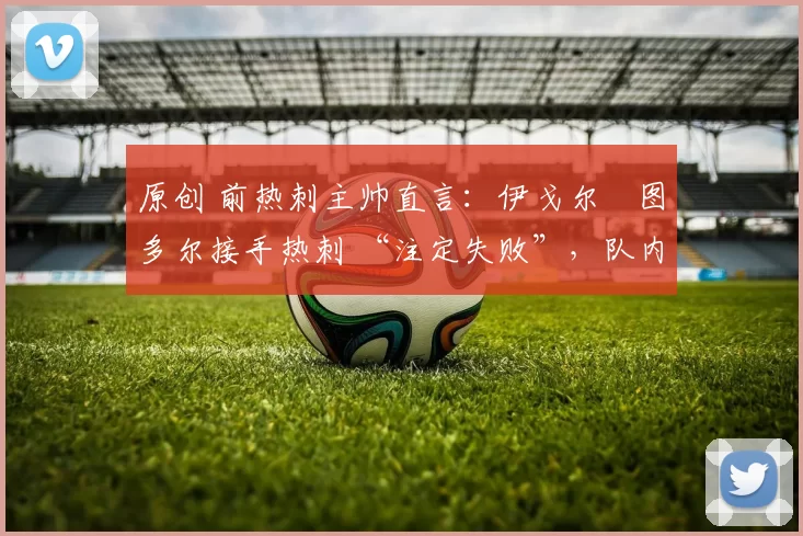 原创 前热刺主帅直言：伊戈尔・图多尔接手热刺 “注定失败”，队内氛围 “ toxic 至极”