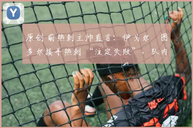 原创 前热刺主帅直言：伊戈尔・图多尔接手热刺 “注定失败”，队内氛围 “ toxic 至极”