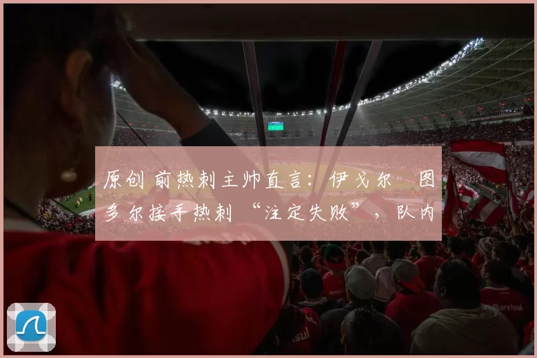 原创 前热刺主帅直言：伊戈尔・图多尔接手热刺 “注定失败”，队内氛围 “ toxic 至极”